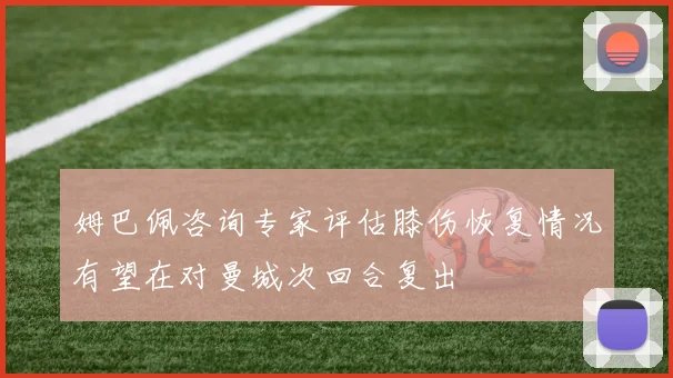 姆巴佩咨询专家评估膝伤恢复情况有望在对曼城次回合复出