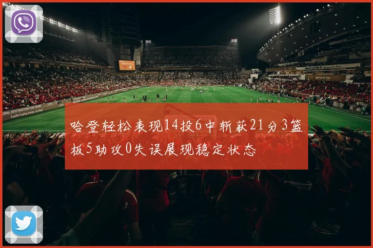 哈登轻松表现14投6中斩获21分3篮板5助攻0失误展现稳定状态