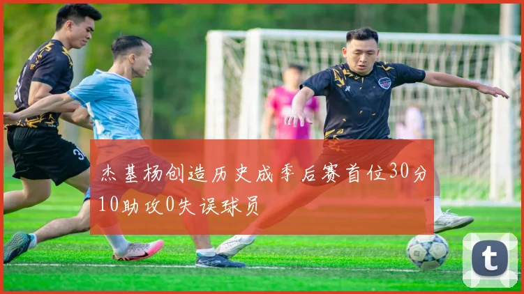 杰基杨创造历史成季后赛首位30分10助攻0失误球员