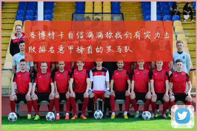 洛博特卡自信满满称我们有实力击败排名意甲榜首的罗马队