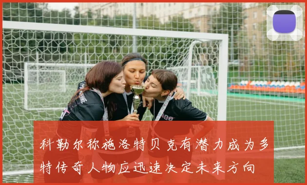 科勒尔称施洛特贝克有潜力成为多特传奇人物应迅速决定未来方向