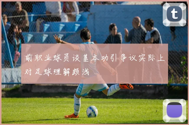 前职业球员谈基本功引争议实际上对足球理解颇浅