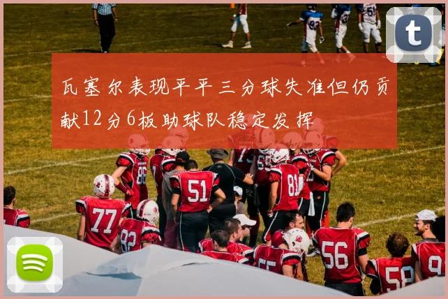 瓦塞尔表现平平三分球失准但仍贡献12分6板助球队稳定发挥
