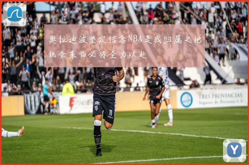 奥拉迪波坚定信念NBA是我归属之地机会来临必将全力以赴