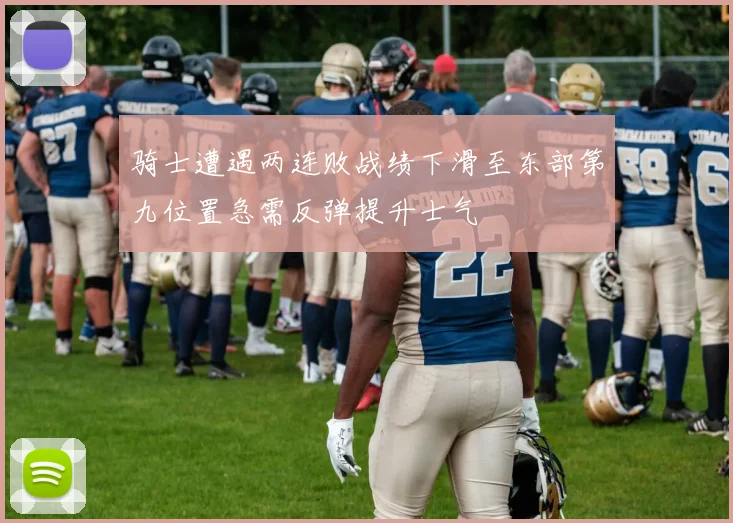 骑士遭遇两连败战绩下滑至东部第九位置急需反弹提升士气