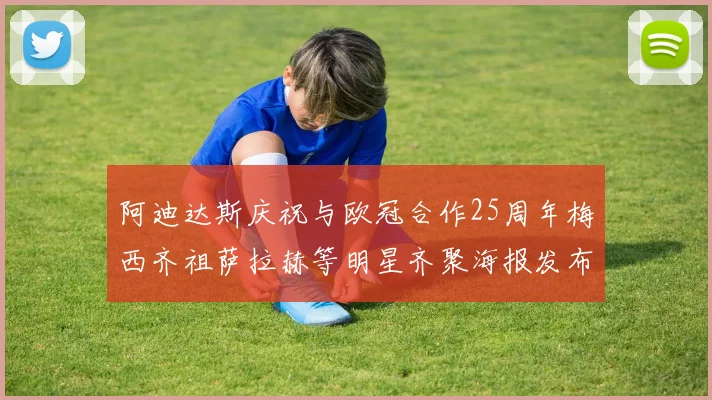 阿迪达斯庆祝与欧冠合作25周年梅西齐祖萨拉赫等明星齐聚海报发布