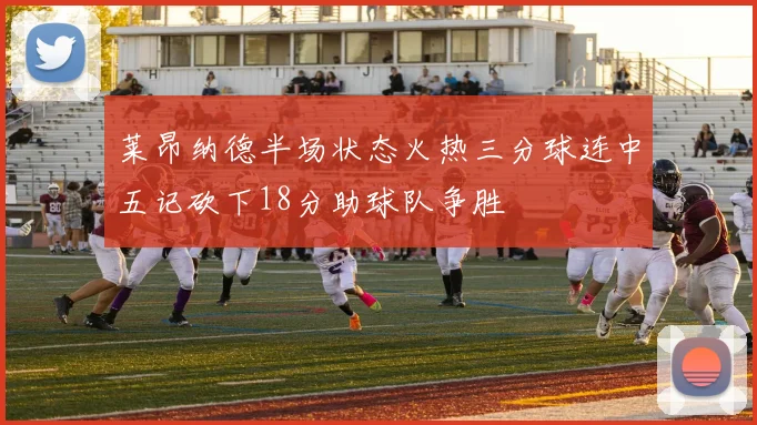 莱昂纳德半场状态火热三分球连中五记砍下18分助球队争胜