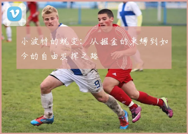 小波特的蜕变：从掘金的束缚到如今的自由发挥之路