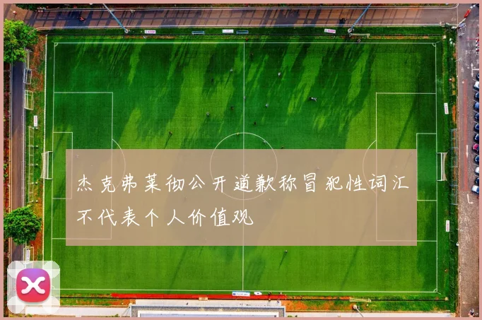 杰克弗莱彻公开道歉称冒犯性词汇不代表个人价值观