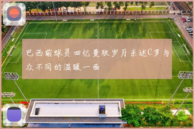 巴西前球员回忆曼联岁月亲述C罗与众不同的温暖一面