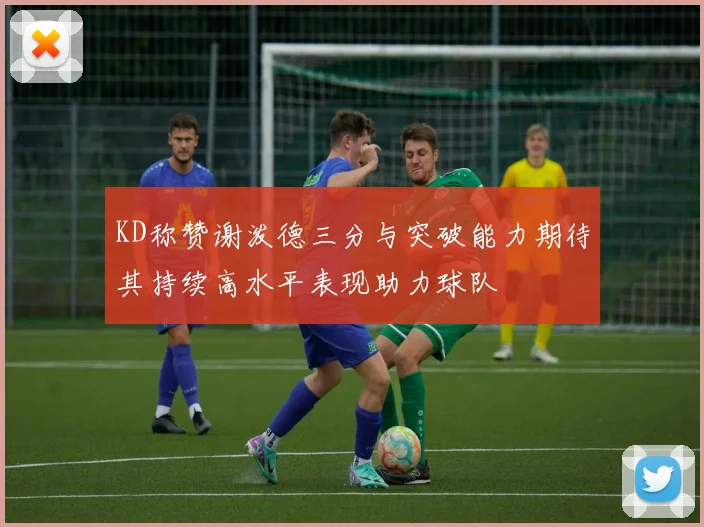 KD称赞谢泼德三分与突破能力期待其持续高水平表现助力球队