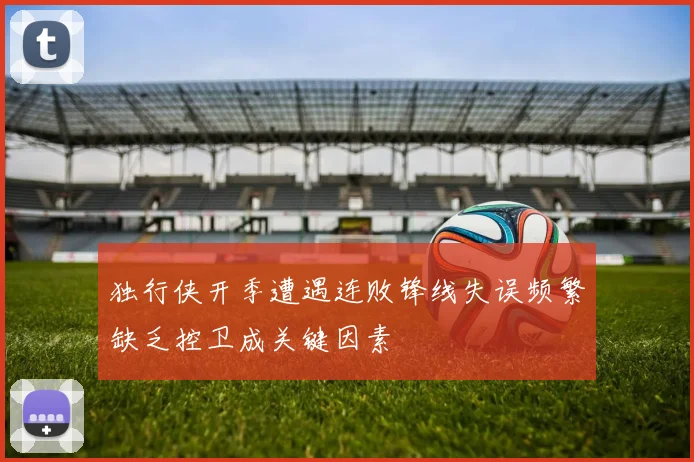 独行侠开季遭遇连败锋线失误频繁缺乏控卫成关键因素