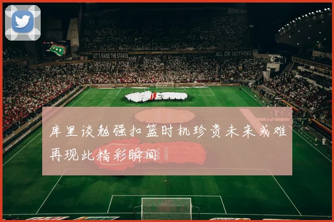 库里谈勉强扣篮时机珍贵未来或难再现此精彩瞬间