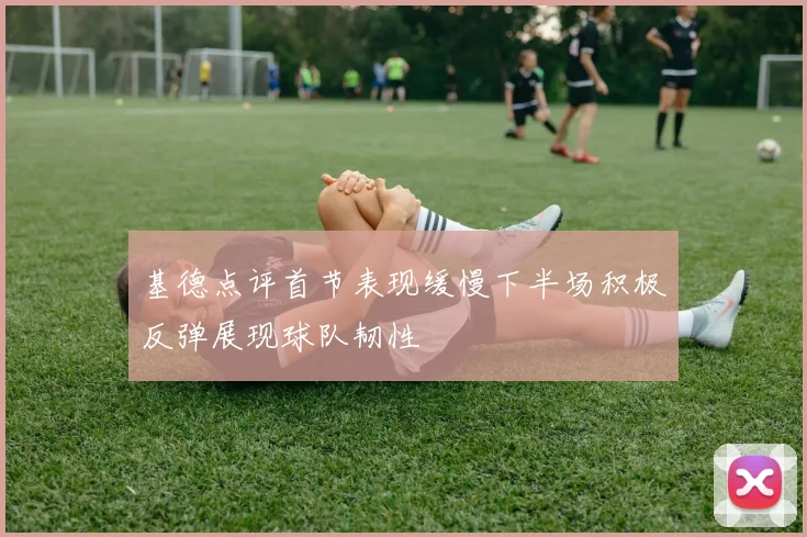基德点评首节表现缓慢下半场积极反弹展现球队韧性
