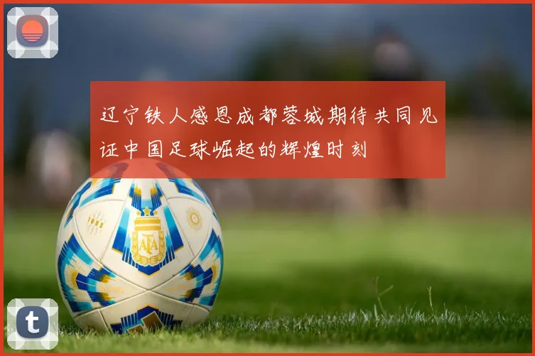 辽宁铁人感恩成都蓉城期待共同见证中国足球崛起的辉煌时刻