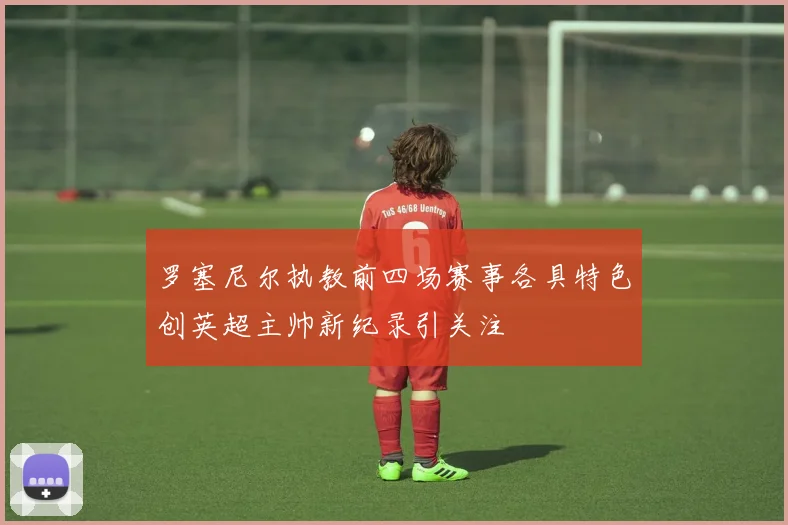 罗塞尼尔执教前四场赛事各具特色创英超主帅新纪录引关注