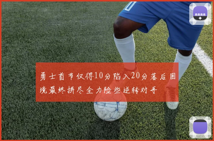 勇士首节仅得10分陷入20分落后困境最终拼尽全力险些逆转对手