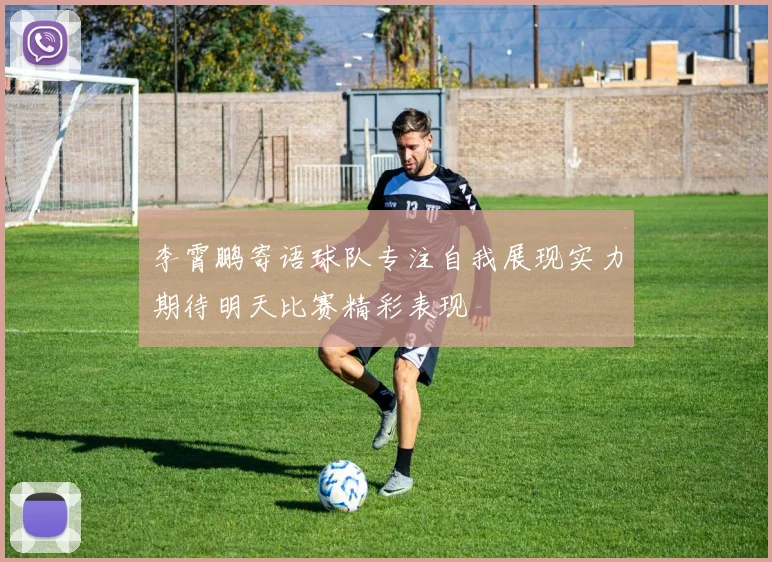 李霄鹏寄语球队专注自我展现实力期待明天比赛精彩表现