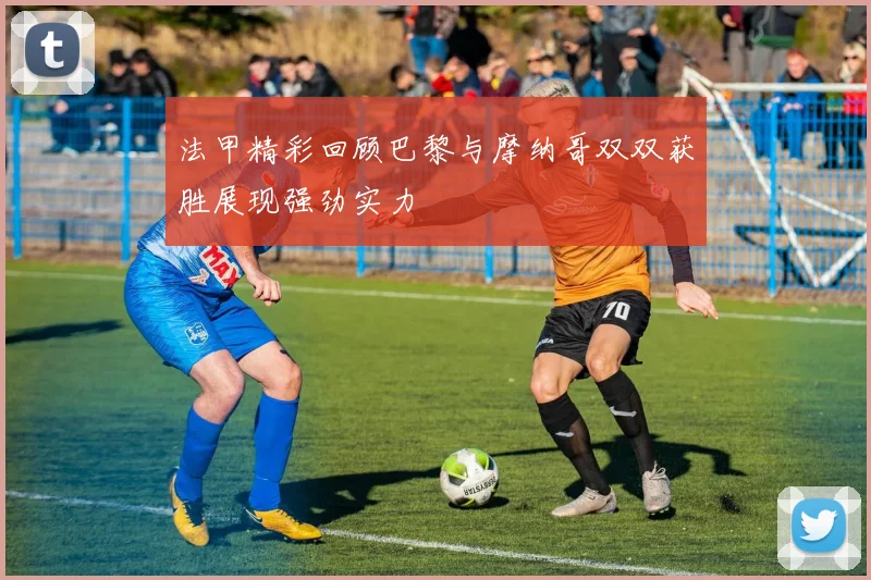 法甲精彩回顾巴黎与摩纳哥双双获胜展现强劲实力