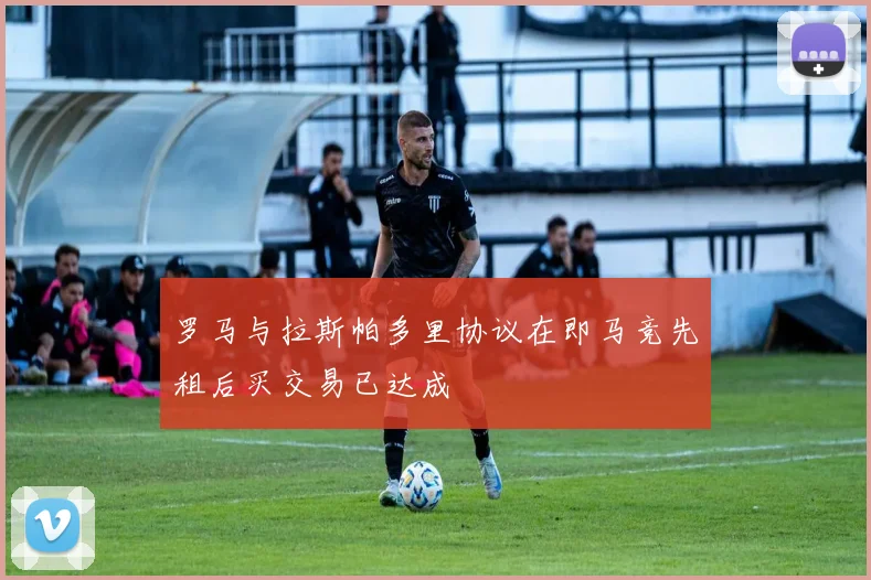 罗马与拉斯帕多里协议在即马竞先租后买交易已达成