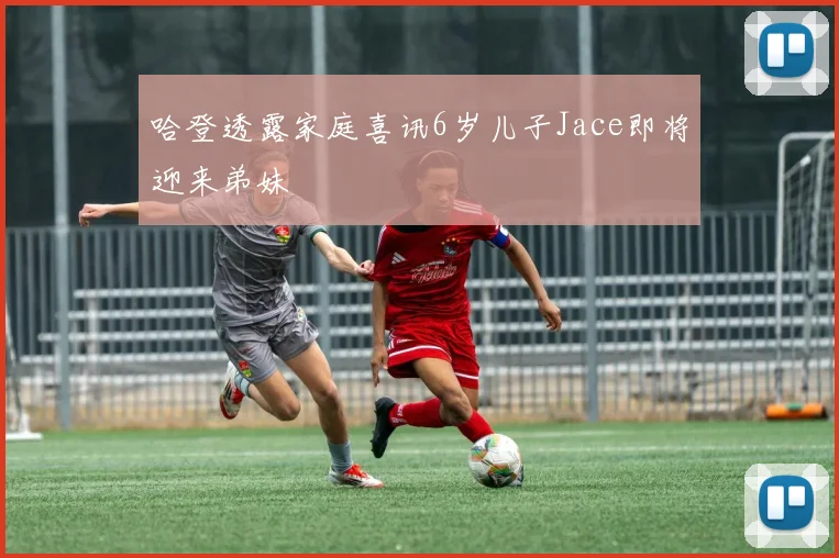 哈登透露家庭喜讯6岁儿子Jace即将迎来弟妹