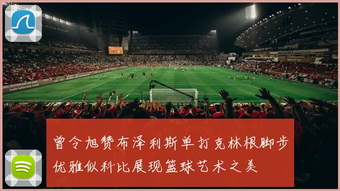 曾令旭赞布泽利斯单打克林根脚步优雅似科比展现篮球艺术之美