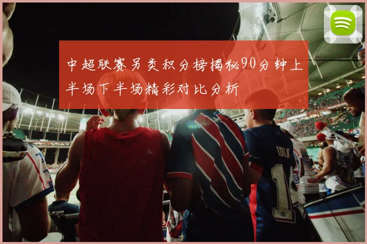 中超联赛另类积分榜揭秘90分钟上半场下半场精彩对比分析
