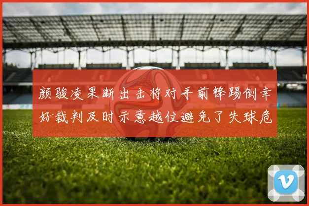 颜骏凌果断出击将对手前锋踢倒幸好裁判及时示意越位避免了失球危机