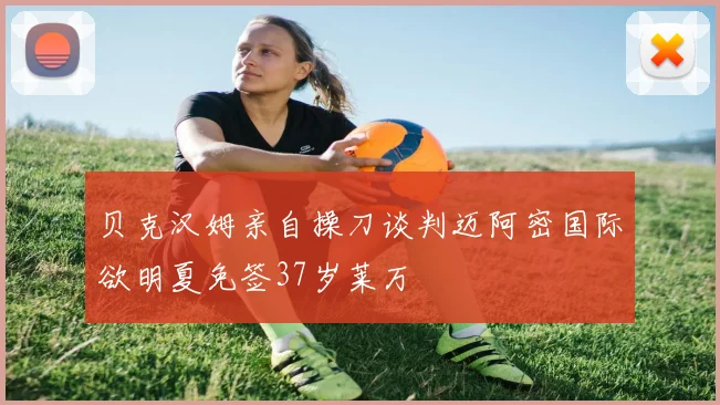 贝克汉姆亲自操刀谈判迈阿密国际欲明夏免签37岁莱万