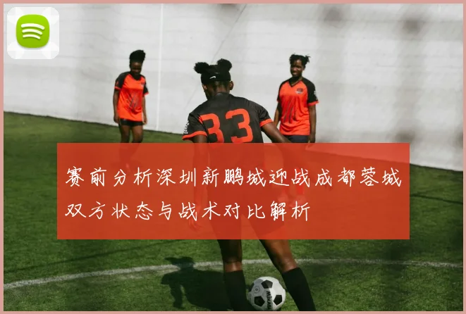 赛前分析深圳新鹏城迎战成都蓉城双方状态与战术对比解析