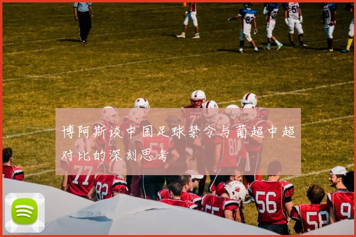 博阿斯谈中国足球禁令与葡超中超对比的深刻思考