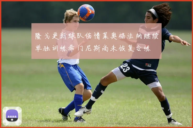 隆戈更新球队伤情莱奥福法纳继续单独训练希门尼斯尚未恢复合练