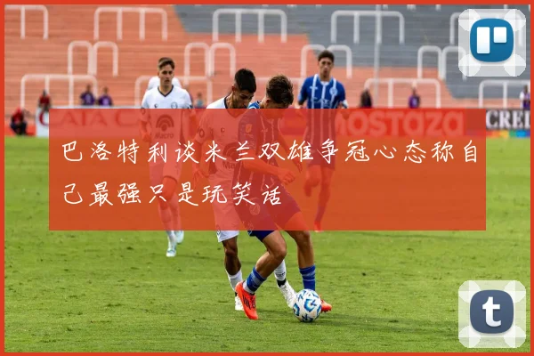 巴洛特利谈米兰双雄争冠心态称自己最强只是玩笑话