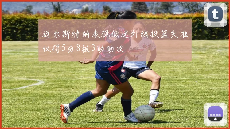迈尔斯特纳表现低迷外线投篮失准仅得5分8板3助助攻