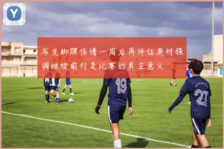 布克脚踝伤情一周后再评估奥特强调继续前行是比赛的真正意义