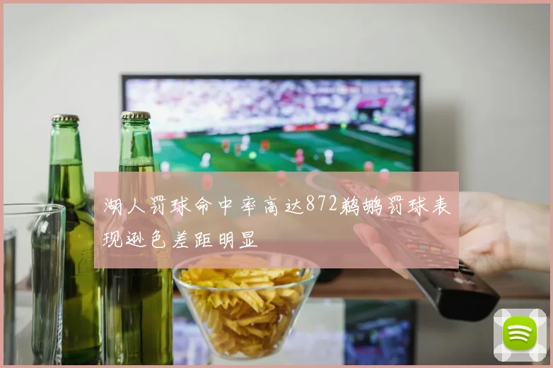 湖人罚球命中率高达872鹈鹕罚球表现逊色差距明显