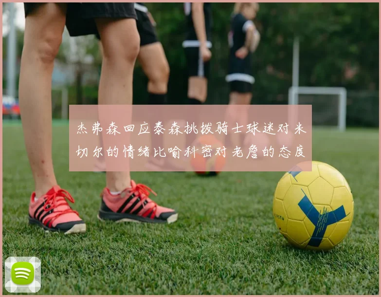 杰弗森回应泰森挑拨骑士球迷对米切尔的情绪比喻科密对老詹的态度