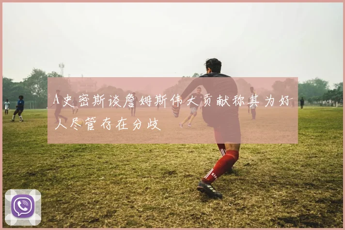 A史密斯谈詹姆斯伟大贡献称其为好人尽管存在分歧