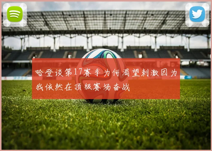 哈登谈第17赛季为何渴望刺激因为我依然在顶级赛场奋战
