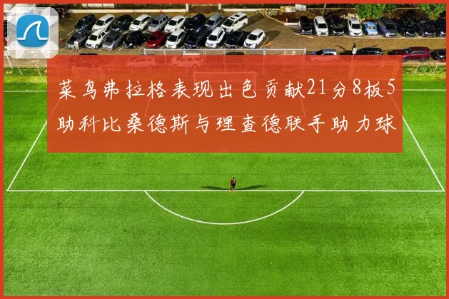 菜鸟弗拉格表现出色贡献21分8板5助科比桑德斯与理查德联手助力球队