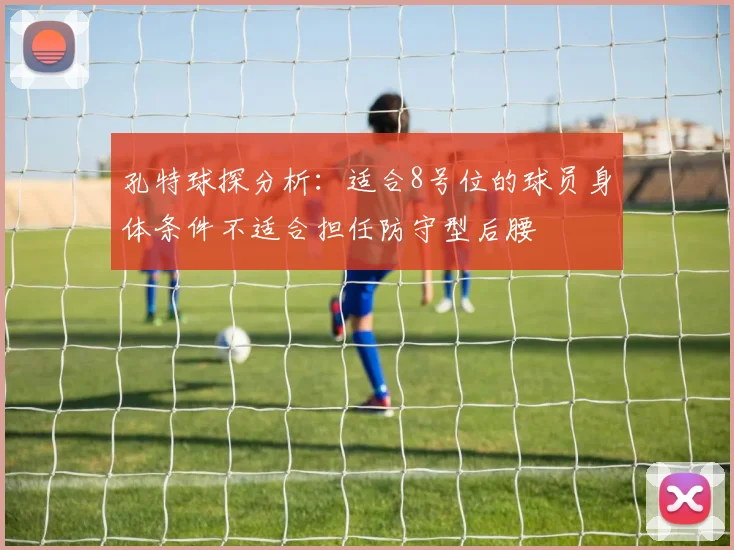 孔特球探分析：适合8号位的球员身体条件不适合担任防守型后腰