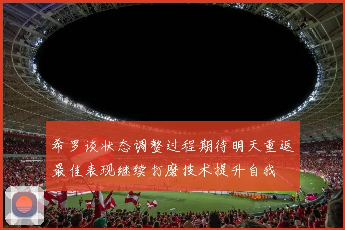 希罗谈状态调整过程期待明天重返最佳表现继续打磨技术提升自我