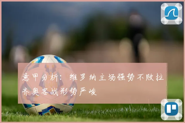 意甲分析：维罗纳主场强势不败拉齐奥客战形势严峻