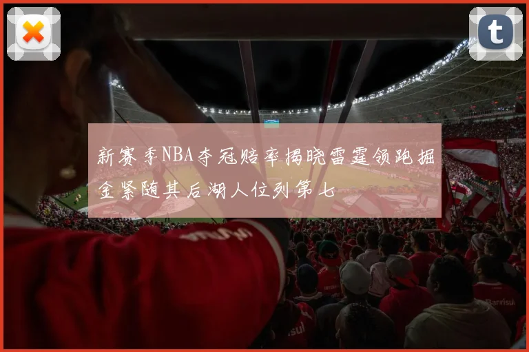 新赛季NBA夺冠赔率揭晓雷霆领跑掘金紧随其后湖人位列第七