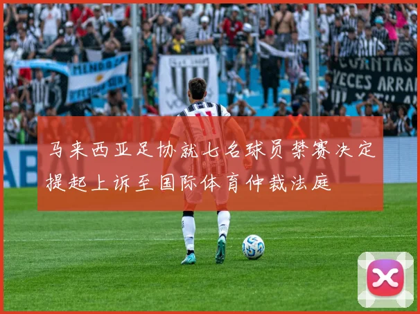 马来西亚足协就七名球员禁赛决定提起上诉至国际体育仲裁法庭