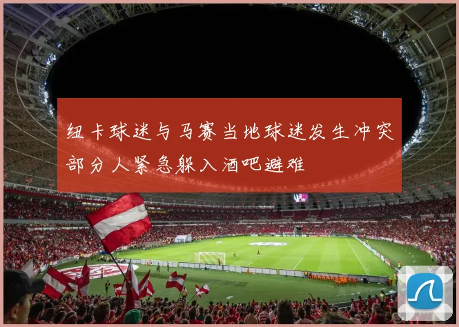 纽卡球迷与马赛当地球迷发生冲突部分人紧急躲入酒吧避难