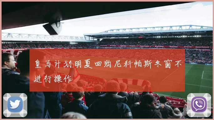 皇马计划明夏回购尼科帕斯冬窗不进行操作