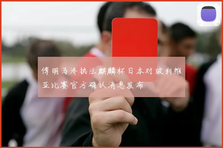 傅明马济执法麒麟杯日本对玻利维亚比赛官方确认消息发布