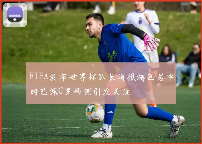 FIFA发布世界杯队长海报梅西居中姆巴佩C罗两侧引发关注