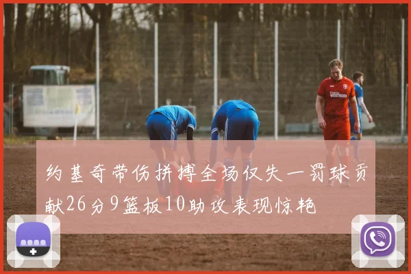 约基奇带伤拼搏全场仅失一罚球贡献26分9篮板10助攻表现惊艳